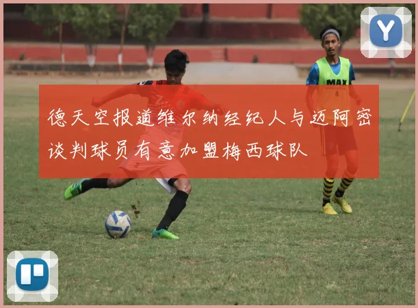 德天空报道维尔纳经纪人与迈阿密谈判球员有意加盟梅西球队