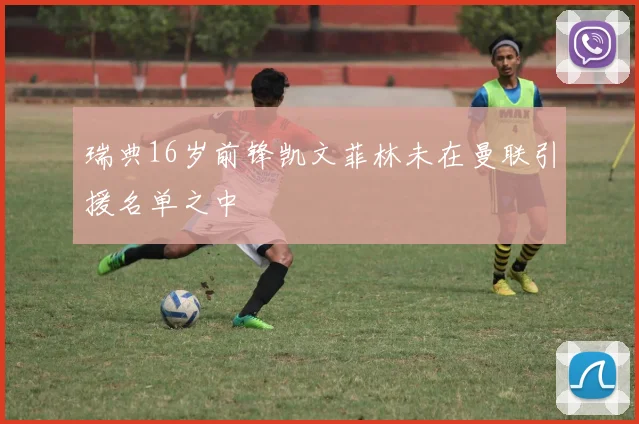 瑞典16岁前锋凯文菲林未在曼联引援名单之中