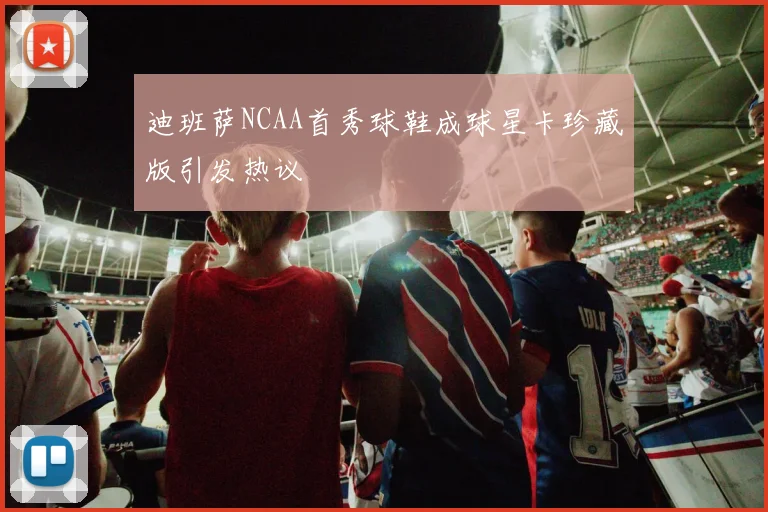 迪班萨NCAA首秀球鞋成球星卡珍藏版引发热议