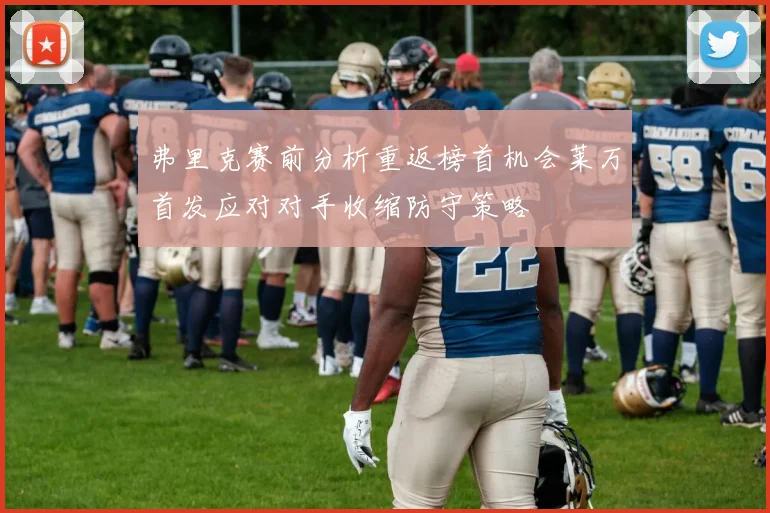 弗里克赛前分析重返榜首机会莱万首发应对对手收缩防守策略