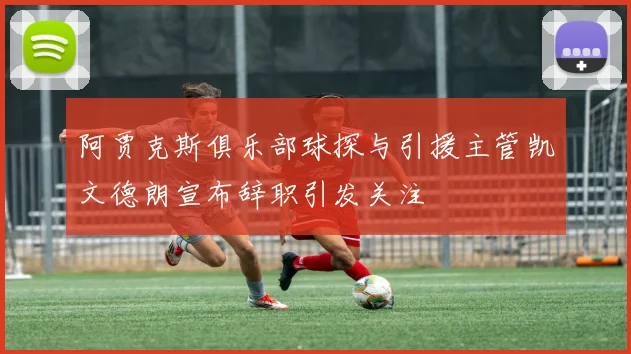 阿贾克斯俱乐部球探与引援主管凯文德朗宣布辞职引发关注