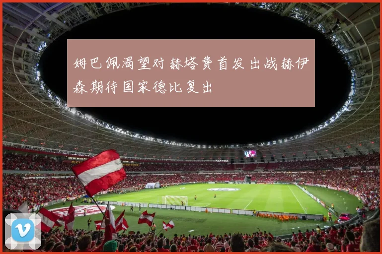 姆巴佩渴望对赫塔费首发出战赫伊森期待国家德比复出