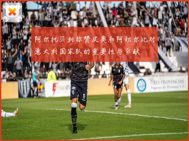 阿尔托贝利称赞皮奥和阿切尔比对意大利国家队的重要性与贡献
