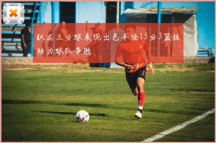 狄龙三分球表现出色半场15分3篮板助力球队争胜