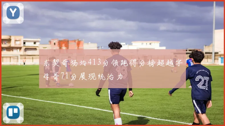 东契奇场均413分领跑得分榜超越字母哥71分展现统治力