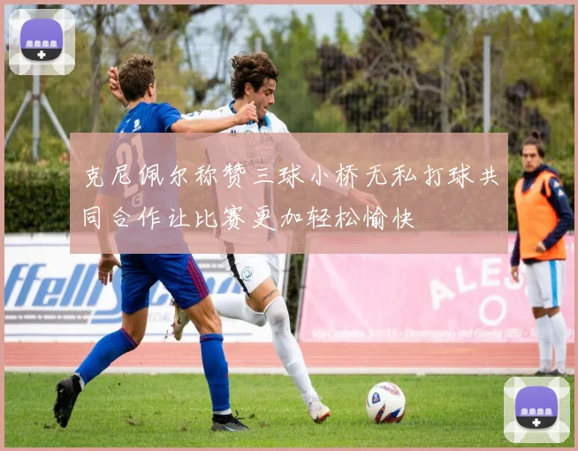 克尼佩尔称赞三球小桥无私打球共同合作让比赛更加轻松愉快